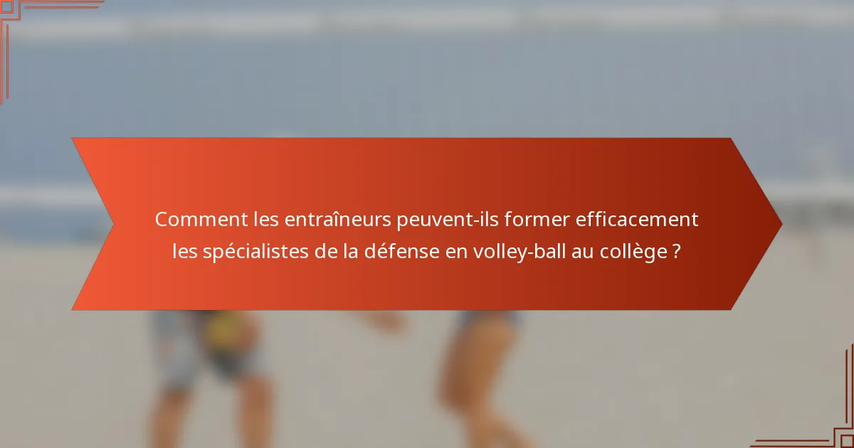 Comment les entraîneurs peuvent-ils former efficacement les spécialistes de la défense en volley-ball au collège ?