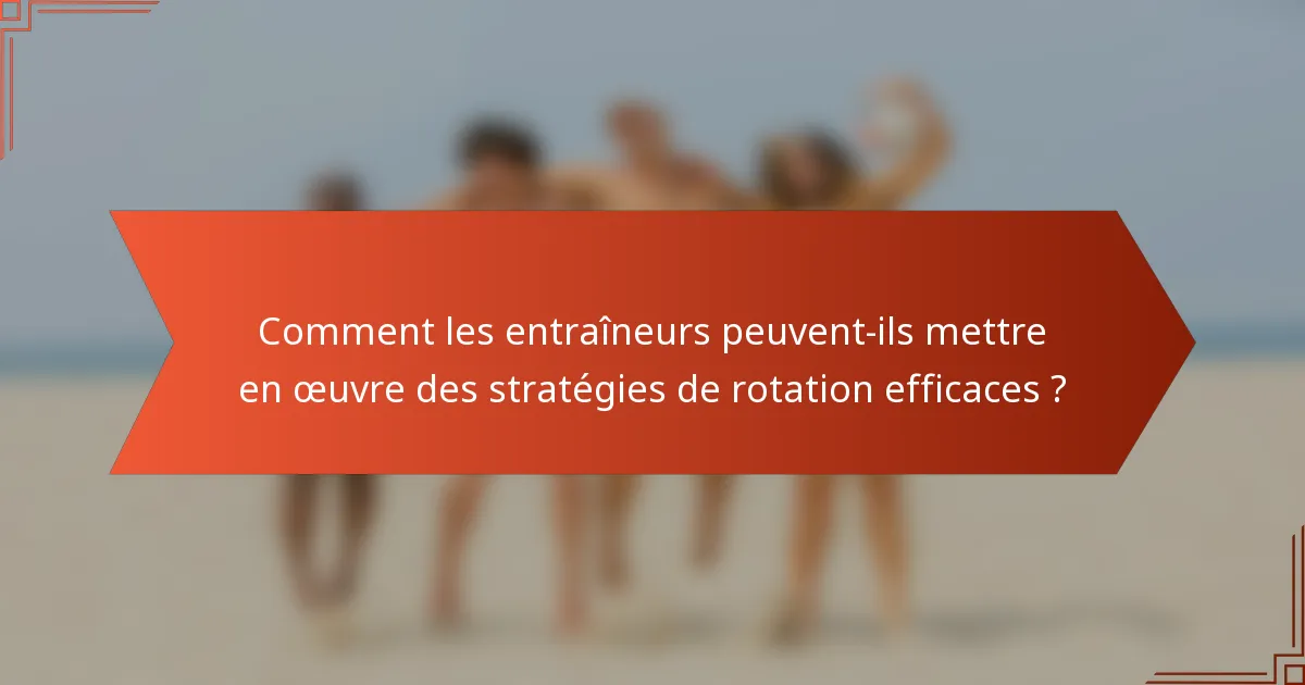 Comment les entraîneurs peuvent-ils mettre en œuvre des stratégies de rotation efficaces ?