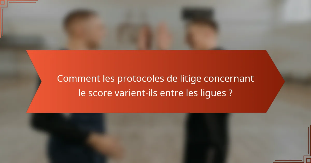 Comment les protocoles de litige concernant le score varient-ils entre les ligues ?