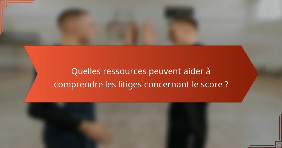 Quelles ressources peuvent aider à comprendre les litiges concernant le score ?