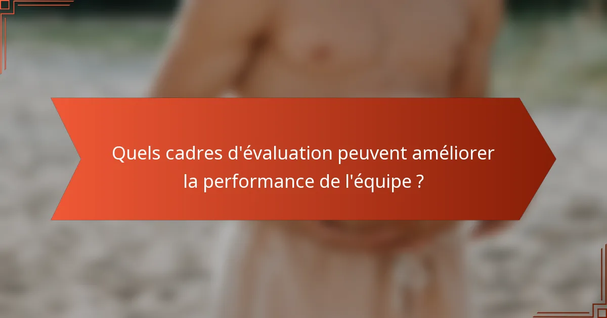 Quels cadres d'évaluation peuvent améliorer la performance de l'équipe ?