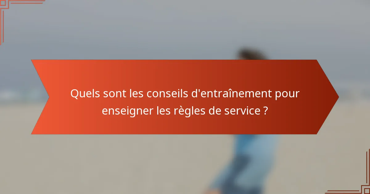 Quels sont les conseils d'entraînement pour enseigner les règles de service ?